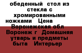 обеденный  стол из стекла с хромированными ножками › Цена ­ 5 000 - Воронежская обл., Воронеж г. Домашняя утварь и предметы быта » Интерьер   